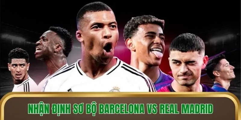 Nhận định sơ bộ Barcelona vs Real Madrid