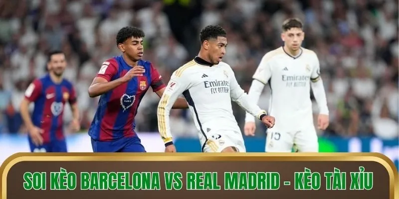 Soi kèo Barcelona vs Real Madrid - Kèo tài xỉu